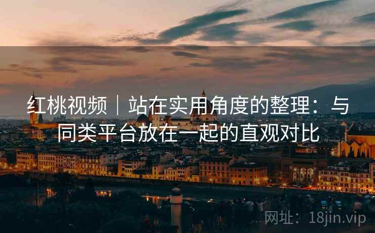 红桃视频｜站在实用角度的整理：与同类平台放在一起的直观对比  第2张