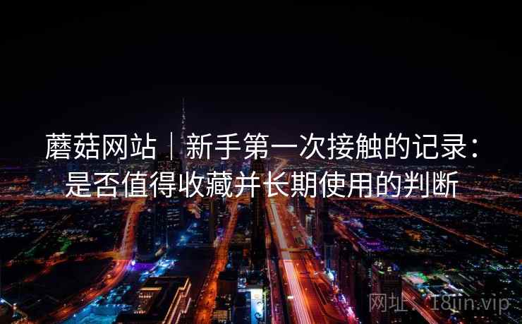 蘑菇网站|新手第一次接触的记录:是否值得收藏并长期使用的判断 第2张 蘑菇网站|新手第一次接触的记录:是否值得收藏并长期使用的判断 第2张