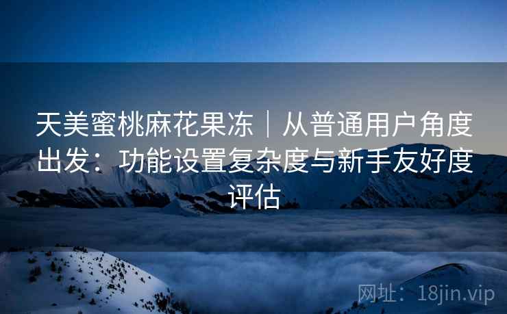 天美蜜桃麻花果冻|从普通用户角度出发:功能设置复杂度与新手友好度评估 第2张 天美蜜桃麻花果冻|从普通用户角度出发:功能设置复杂度与新手友好度评估 第2张