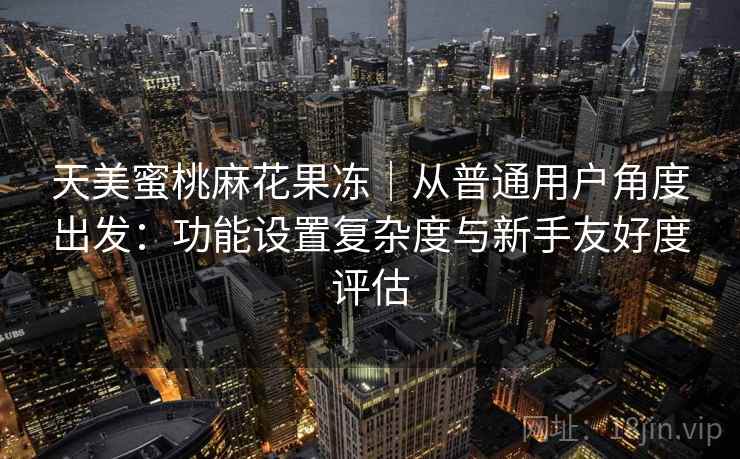 天美蜜桃麻花果冻|从普通用户角度出发:功能设置复杂度与新手友好度评估 第1张 天美蜜桃麻花果冻|从普通用户角度出发:功能设置复杂度与新手友好度评估 第1张