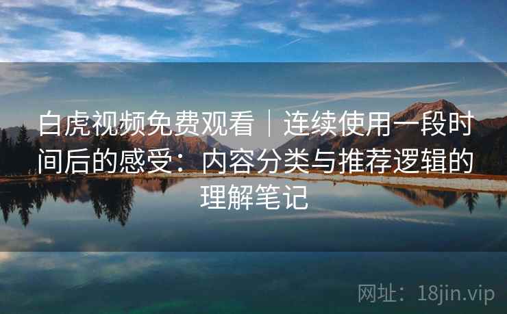 白虎视频免费观看｜连续使用一段时间后的感受：内容分类与推荐逻辑的理解笔记  第2张