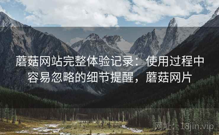 蘑菇网站完整体验记录:使用过程中容易忽略的细节提醒,蘑菇网片 第2张 蘑菇网站完整体验记录:使用过程中容易忽略的细节提醒,蘑菇网片 第2张