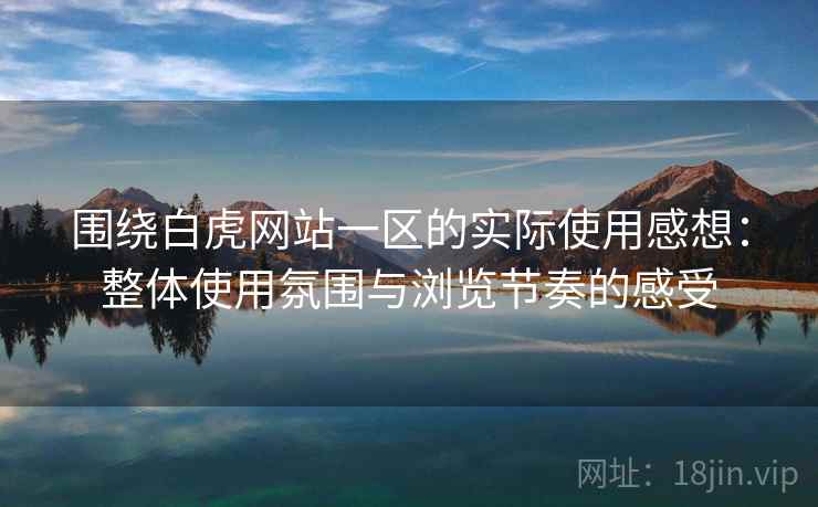 围绕白虎网站一区的实际使用感想:整体使用氛围与浏览节奏的感受 第2张 围绕白虎网站一区的实际使用感想:整体使用氛围与浏览节奏的感受 第2张
