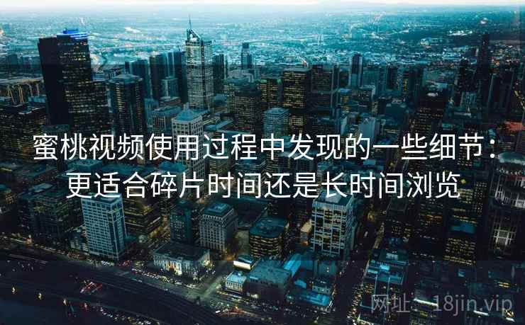 蜜桃视频使用过程中发现的一些细节：更适合碎片时间还是长时间浏览  第2张
