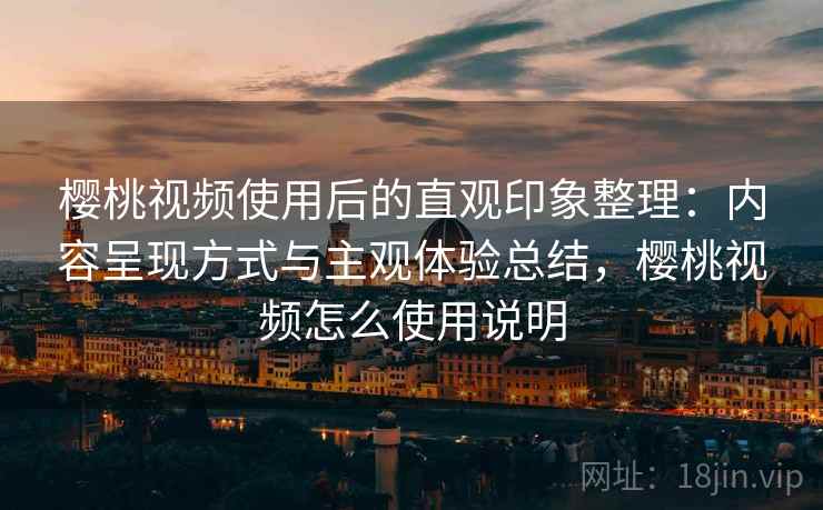 樱桃视频使用后的直观印象整理：内容呈现方式与主观体验总结，樱桃视频怎么使用说明  第1张