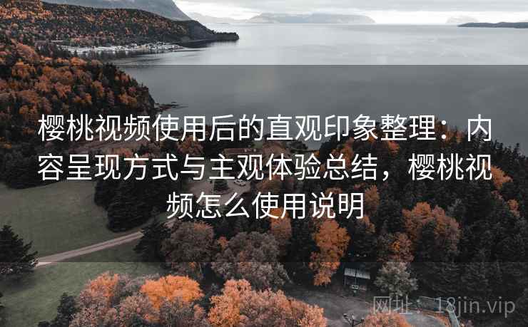 樱桃视频使用后的直观印象整理：内容呈现方式与主观体验总结，樱桃视频怎么使用说明  第2张