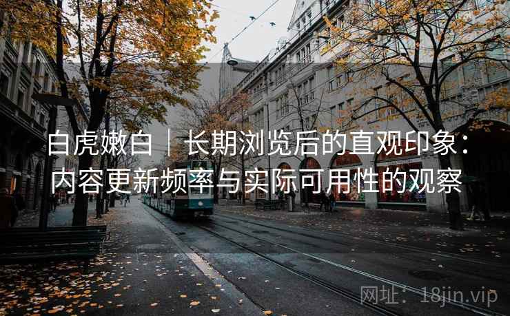 白虎嫩白|长期浏览后的直观印象:内容更新频率与实际可用性的观察 第2张 白虎嫩白|长期浏览后的直观印象:内容更新频率与实际可用性的观察 第2张