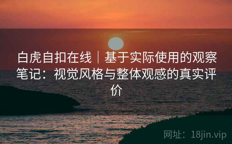 白虎自扣在线|基于实际使用的观察笔记:视觉风格与整体观感的真实评价 第2张 白虎自扣在线|基于实际使用的观察笔记:视觉风格与整体观感的真实评价 第2张