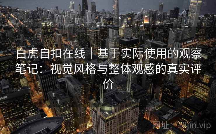白虎自扣在线|基于实际使用的观察笔记:视觉风格与整体观感的真实评价 第1张 白虎自扣在线|基于实际使用的观察笔记:视觉风格与整体观感的真实评价 第1张