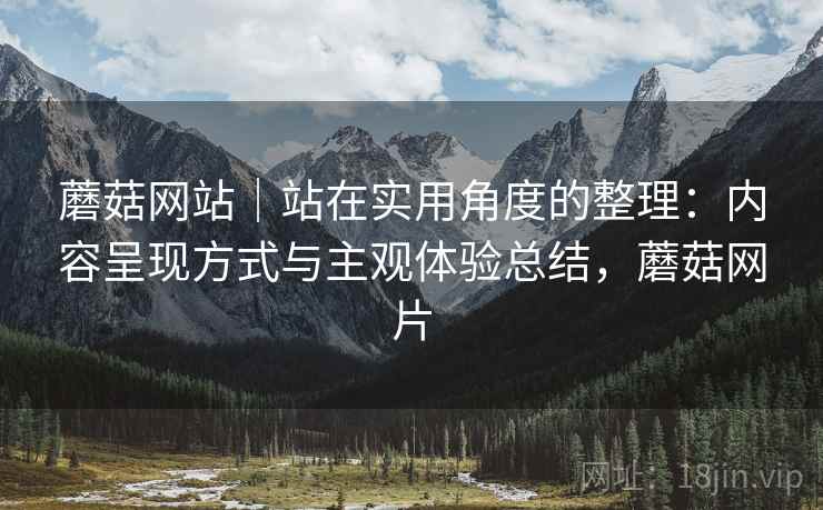 蘑菇网站|站在实用角度的整理:内容呈现方式与主观体验总结,蘑菇网片 第2张 蘑菇网站|站在实用角度的整理:内容呈现方式与主观体验总结,蘑菇网片 第2张