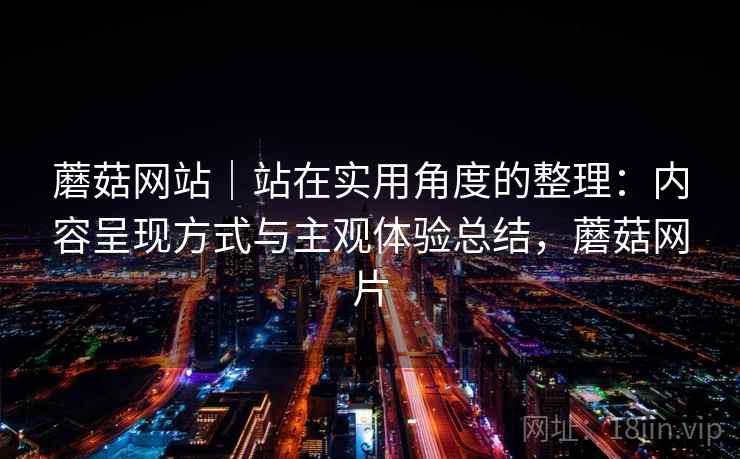蘑菇网站|站在实用角度的整理:内容呈现方式与主观体验总结,蘑菇网片 第1张 蘑菇网站|站在实用角度的整理:内容呈现方式与主观体验总结,蘑菇网片 第1张