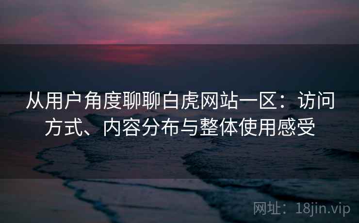 从用户角度聊聊白虎网站一区:访问方式、内容分布与整体使用感受 第1张 从用户角度聊聊白虎网站一区:访问方式、内容分布与整体使用感受 第1张