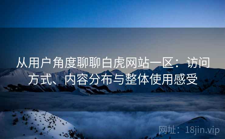 从用户角度聊聊白虎网站一区:访问方式、内容分布与整体使用感受 第2张 从用户角度聊聊白虎网站一区:访问方式、内容分布与整体使用感受 第2张