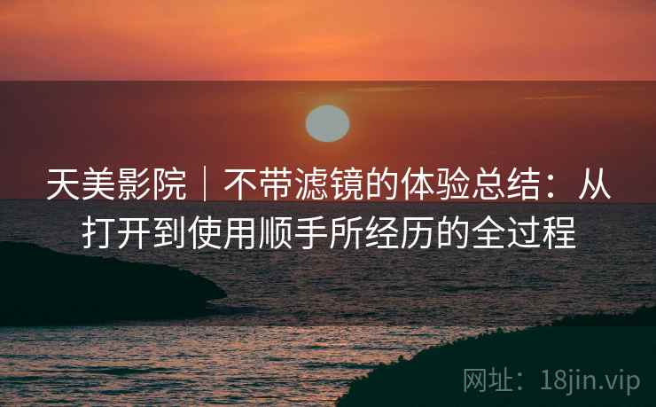 天美影院|不带滤镜的体验总结:从打开到使用顺手所经历的全过程 第2张 天美影院|不带滤镜的体验总结:从打开到使用顺手所经历的全过程 第2张