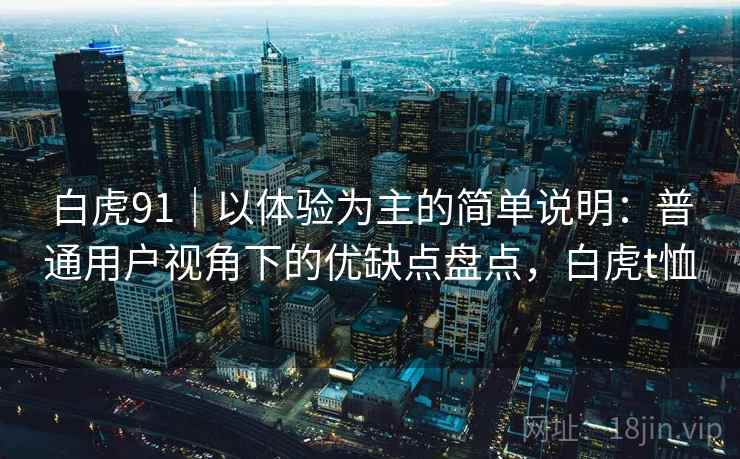 白虎91|以体验为主的简单说明:普通用户视角下的优缺点盘点,白虎t恤 第1张 白虎91|以体验为主的简单说明:普通用户视角下的优缺点盘点,白虎t恤 第1张