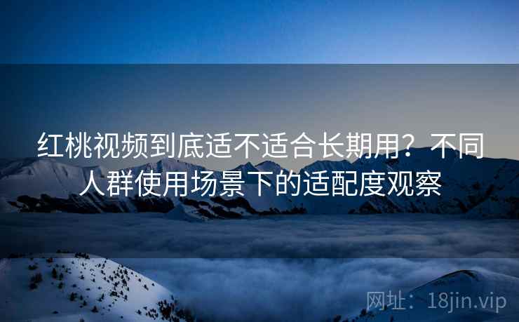 红桃视频到底适不适合长期用?不同人群使用场景下的适配度观察 第2张 红桃视频到底适不适合长期用?不同人群使用场景下的适配度观察 第2张