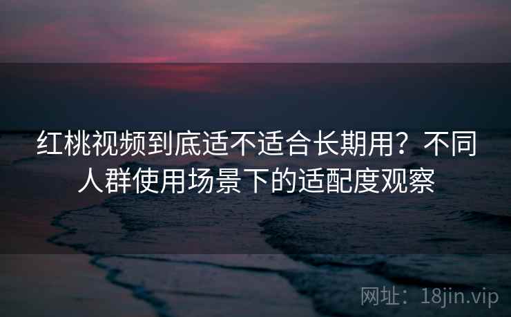 红桃视频到底适不适合长期用?不同人群使用场景下的适配度观察 第1张 红桃视频到底适不适合长期用?不同人群使用场景下的适配度观察 第1张