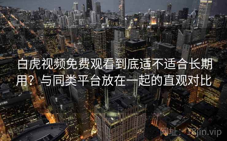 白虎视频免费观看到底适不适合长期用?与同类平台放在一起的直观对比 第2张 白虎视频免费观看到底适不适合长期用?与同类平台放在一起的直观对比 第2张