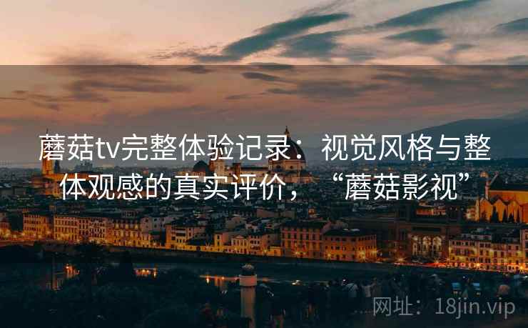 蘑菇tv完整体验记录:视觉风格与整体观感的真实评价,“蘑菇影视” 第1张 蘑菇tv完整体验记录:视觉风格与整体观感的真实评价,“蘑菇影视” 第1张
