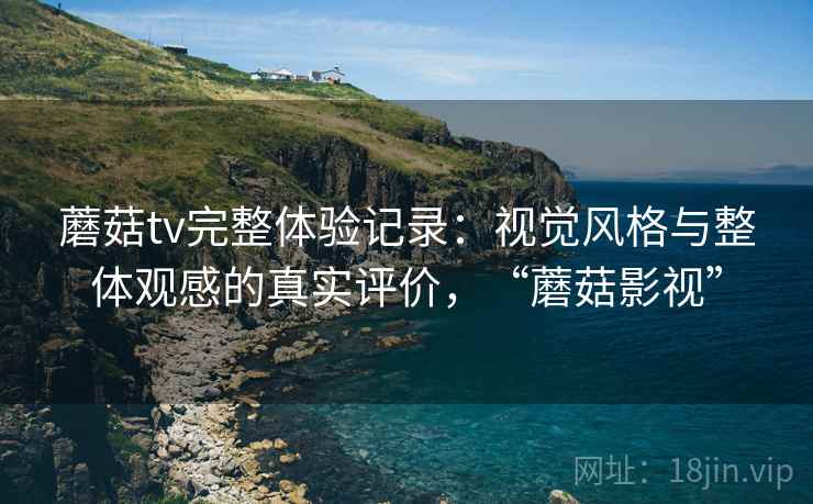 蘑菇tv完整体验记录:视觉风格与整体观感的真实评价,“蘑菇影视” 第2张 蘑菇tv完整体验记录:视觉风格与整体观感的真实评价,“蘑菇影视” 第2张