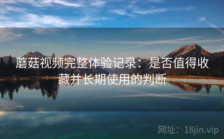 蘑菇视频完整体验记录:是否值得收藏并长期使用的判断 第2张 蘑菇视频完整体验记录:是否值得收藏并长期使用的判断 第2张