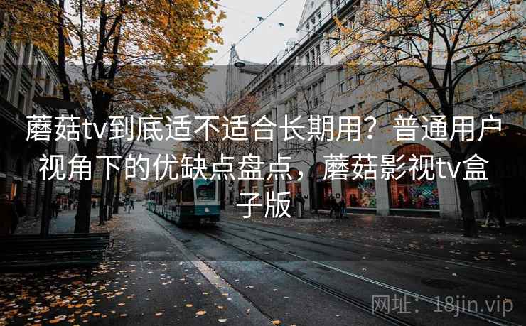 蘑菇tv到底适不适合长期用?普通用户视角下的优缺点盘点,蘑菇影视tv盒子版 第1张 蘑菇tv到底适不适合长期用?普通用户视角下的优缺点盘点,蘑菇影视tv盒子版 第1张