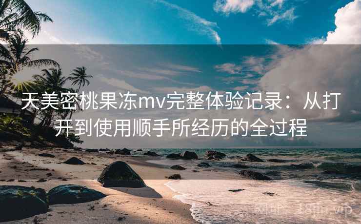 天美密桃果冻mv完整体验记录:从打开到使用顺手所经历的全过程 第2张 天美密桃果冻mv完整体验记录:从打开到使用顺手所经历的全过程 第2张