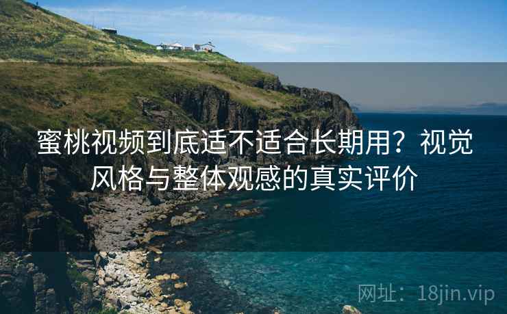 蜜桃视频到底适不适合长期用？视觉风格与整体观感的真实评价  第1张