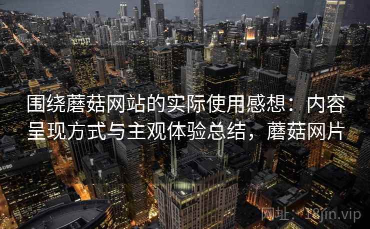 围绕蘑菇网站的实际使用感想：内容呈现方式与主观体验总结，蘑菇网片  第1张