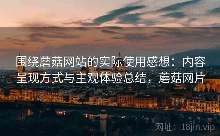 围绕蘑菇网站的实际使用感想：内容呈现方式与主观体验总结，蘑菇网片  第2张