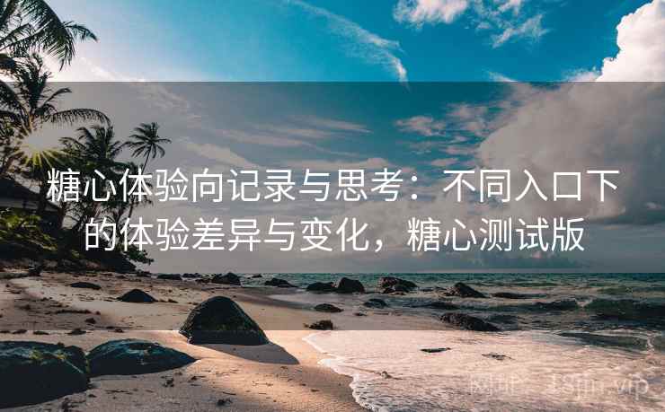 糖心体验向记录与思考:不同入口下的体验差异与变化,糖心测试版 第2张 糖心体验向记录与思考:不同入口下的体验差异与变化,糖心测试版 第2张