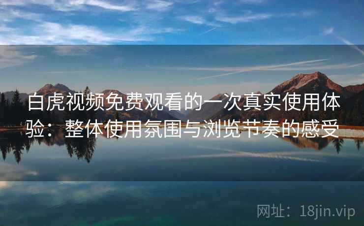 白虎视频免费观看的一次真实使用体验:整体使用氛围与浏览节奏的感受 第2张 白虎视频免费观看的一次真实使用体验:整体使用氛围与浏览节奏的感受 第2张
