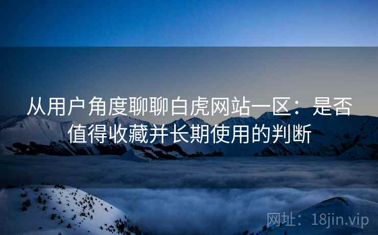 从用户角度聊聊白虎网站一区:是否值得收藏并长期使用的判断 第2张 从用户角度聊聊白虎网站一区:是否值得收藏并长期使用的判断 第2张
