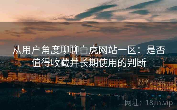 从用户角度聊聊白虎网站一区:是否值得收藏并长期使用的判断 第1张 从用户角度聊聊白虎网站一区:是否值得收藏并长期使用的判断 第1张