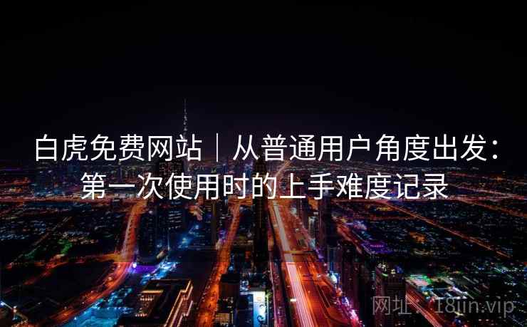 白虎免费网站｜从普通用户角度出发：第一次使用时的上手难度记录  第1张