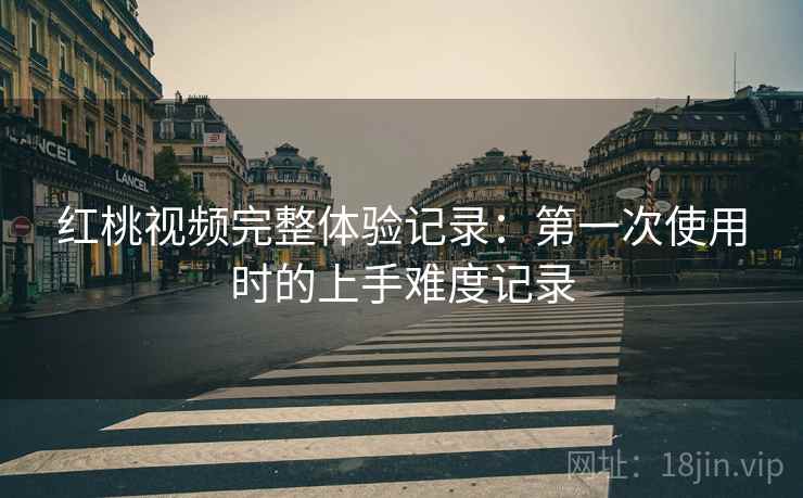 红桃视频完整体验记录：第一次使用时的上手难度记录  第2张