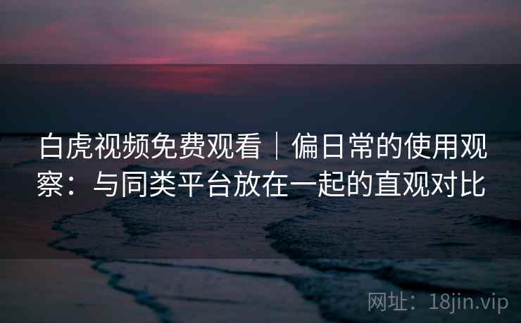 白虎视频免费观看|偏日常的使用观察:与同类平台放在一起的直观对比 第1张 白虎视频免费观看|偏日常的使用观察:与同类平台放在一起的直观对比 第1张