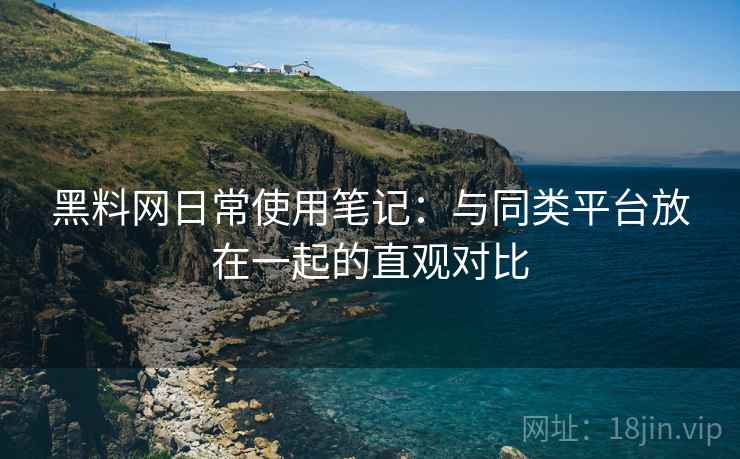 黑料网日常使用笔记:与同类平台放在一起的直观对比 第1张 黑料网日常使用笔记:与同类平台放在一起的直观对比 第1张