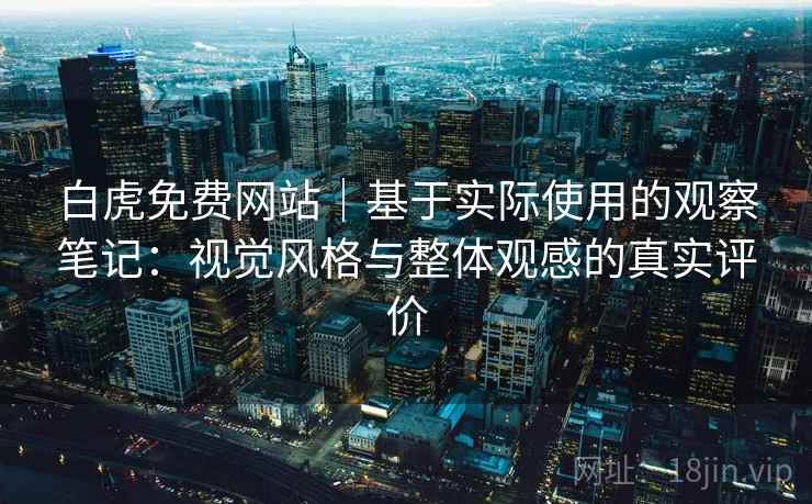 白虎免费网站｜基于实际使用的观察笔记：视觉风格与整体观感的真实评价  第1张