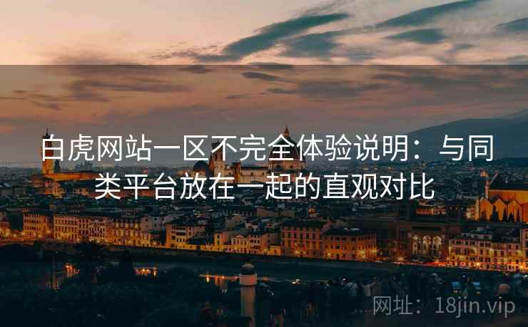 白虎网站一区不完全体验说明:与同类平台放在一起的直观对比 第2张 白虎网站一区不完全体验说明:与同类平台放在一起的直观对比 第2张