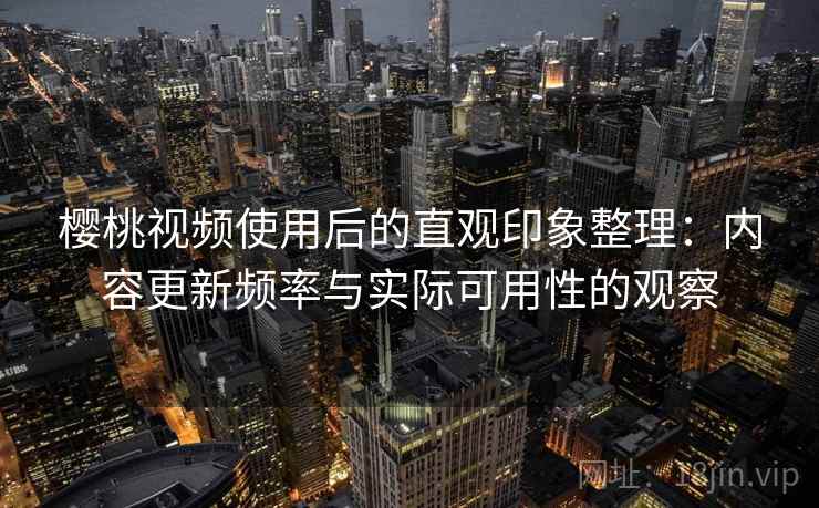 樱桃视频使用后的直观印象整理:内容更新频率与实际可用性的观察 第2张 樱桃视频使用后的直观印象整理:内容更新频率与实际可用性的观察 第2张