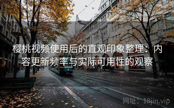 樱桃视频使用后的直观印象整理:内容更新频率与实际可用性的观察 第1张 樱桃视频使用后的直观印象整理:内容更新频率与实际可用性的观察 第1张