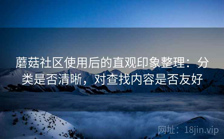 蘑菇社区使用后的直观印象整理:分类是否清晰,对查找内容是否友好 第1张 蘑菇社区使用后的直观印象整理:分类是否清晰,对查找内容是否友好 第1张