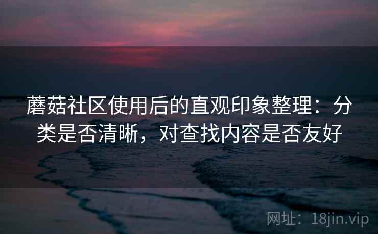 蘑菇社区使用后的直观印象整理:分类是否清晰,对查找内容是否友好 第2张 蘑菇社区使用后的直观印象整理:分类是否清晰,对查找内容是否友好 第2张