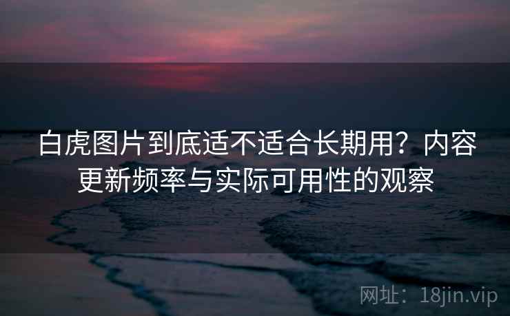 白虎图片到底适不适合长期用?内容更新频率与实际可用性的观察 第1张 白虎图片到底适不适合长期用?内容更新频率与实际可用性的观察 第1张