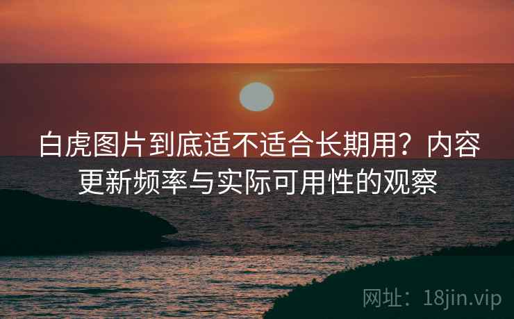 白虎图片到底适不适合长期用?内容更新频率与实际可用性的观察 第2张 白虎图片到底适不适合长期用?内容更新频率与实际可用性的观察 第2张