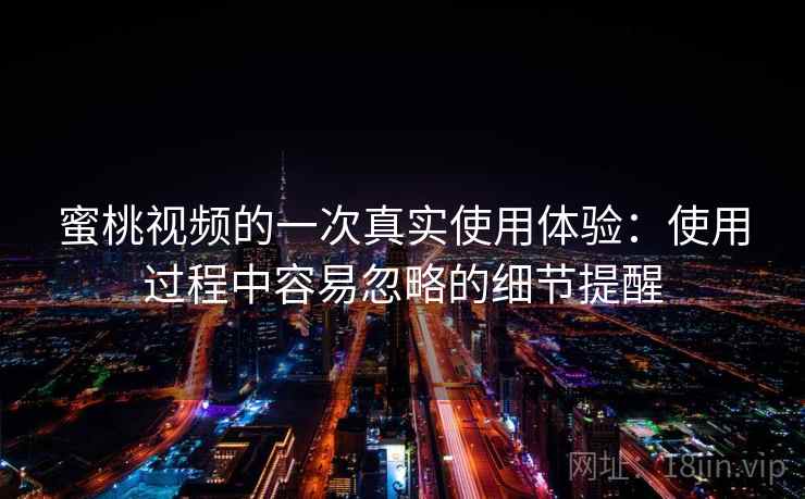 蜜桃视频的一次真实使用体验:使用过程中容易忽略的细节提醒 第2张 蜜桃视频的一次真实使用体验:使用过程中容易忽略的细节提醒 第2张