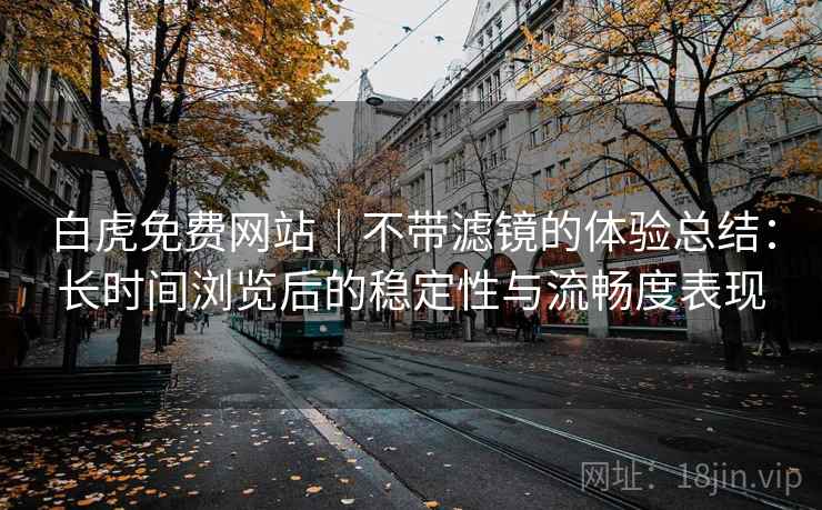 白虎免费网站|不带滤镜的体验总结:长时间浏览后的稳定性与流畅度表现 第1张 白虎免费网站|不带滤镜的体验总结:长时间浏览后的稳定性与流畅度表现 第1张