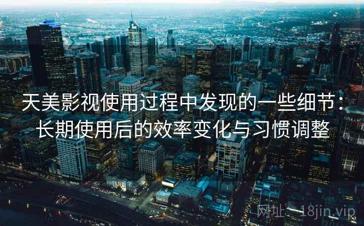 天美影视使用过程中发现的一些细节:长期使用后的效率变化与习惯调整 第1张 天美影视使用过程中发现的一些细节:长期使用后的效率变化与习惯调整 第1张