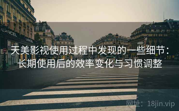 天美影视使用过程中发现的一些细节:长期使用后的效率变化与习惯调整 第2张 天美影视使用过程中发现的一些细节:长期使用后的效率变化与习惯调整 第2张